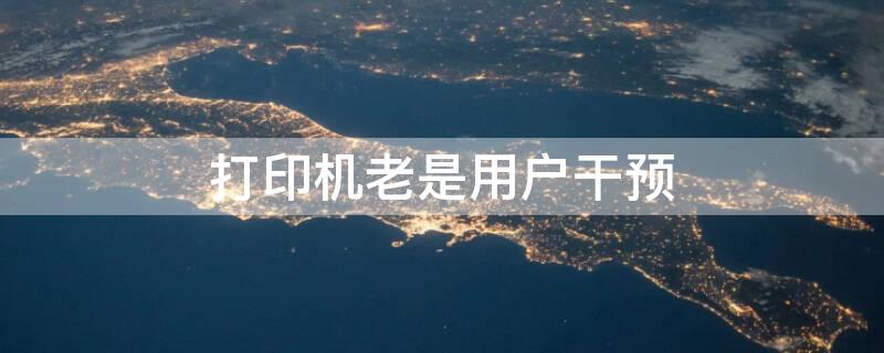 打印机老是用户干预（打印机老是用户干预怎么回事）