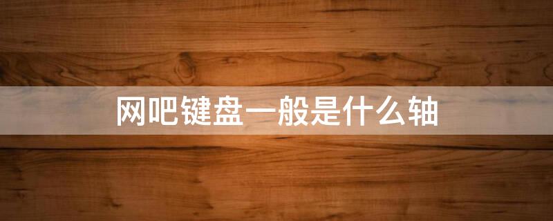 网吧键盘一般是什么轴 网吧键盘是什么轴的