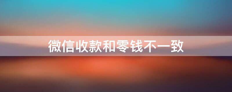 微信收款和零钱不一致（微信收款的钱和零钱不一样是怎么回事）