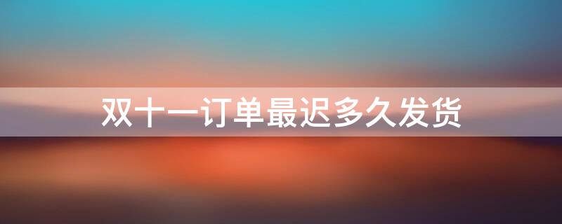 双十一订单最迟多久发货 双十一订单最迟多久发货成功