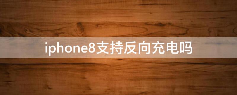 iPhone8支持反向充电吗 iphone8可以反向充电吗