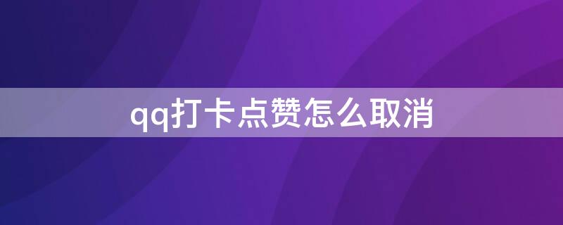 qq打卡点赞怎么取消 qq点赞咋取消