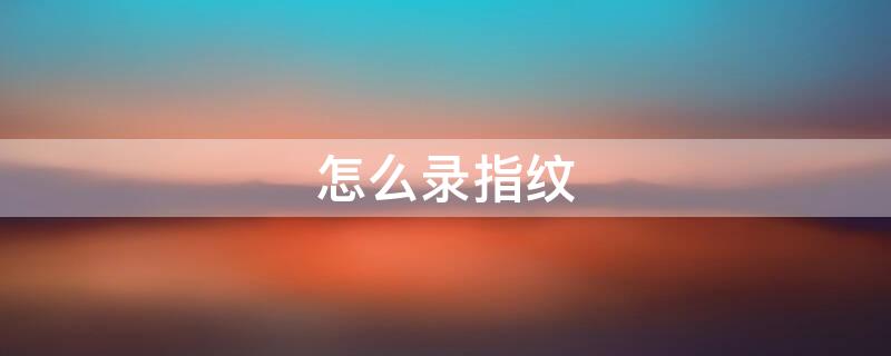 怎么录指纹 怎么录指纹锁