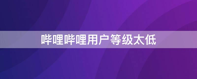 哔哩哔哩用户等级太低（哔哩哔哩用户等级太低发私信）