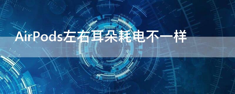 AirPods左右耳朵耗电不一样（airpods左右耳耗电量不一样）