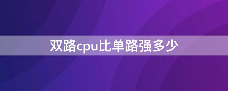 双路cpu比单路强多少 多开cpu单路好还是双路好