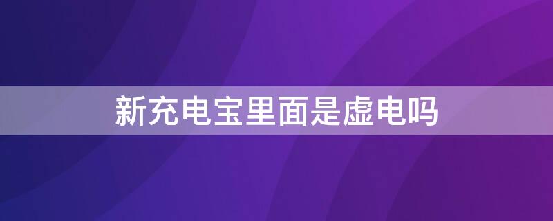 新充电宝里面是虚电吗（新充电宝里面是虚电吗还是实电）