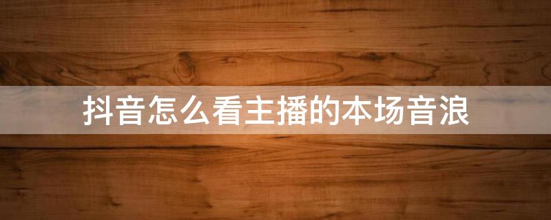 抖音怎么看主播的本场音浪 抖音怎么看主播本场总音浪