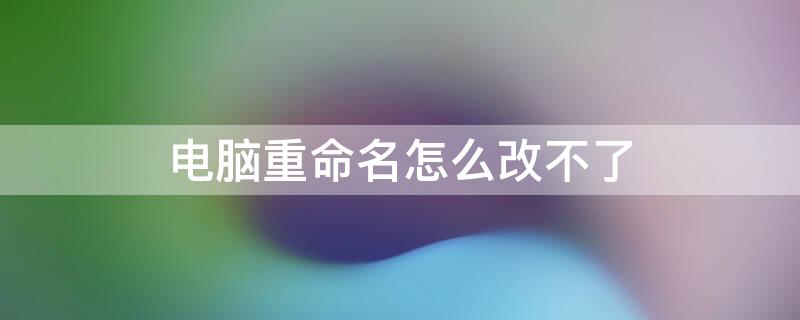 电脑重命名怎么改不了（电脑重命名怎么改不了名字）