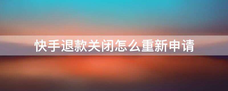快手退款关闭怎么重新申请 快手退款关闭怎么重新申请退货