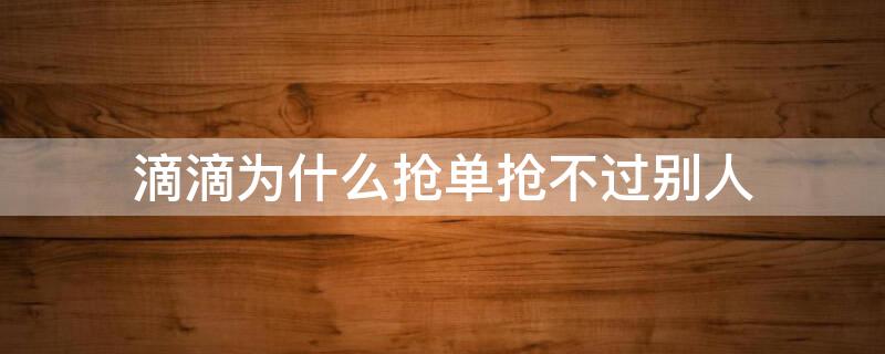 滴滴为什么抢单抢不过别人（滴滴为什么抢单抢不过别人的单子）