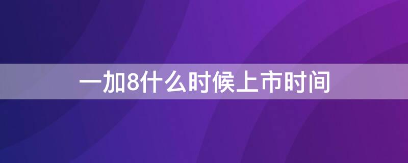 一加8什么时候上市时间（一加8 上市时间）