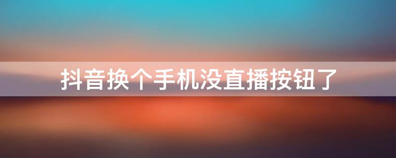 抖音换个手机没直播按钮了 抖音换个手机没直播按钮了怎么找回