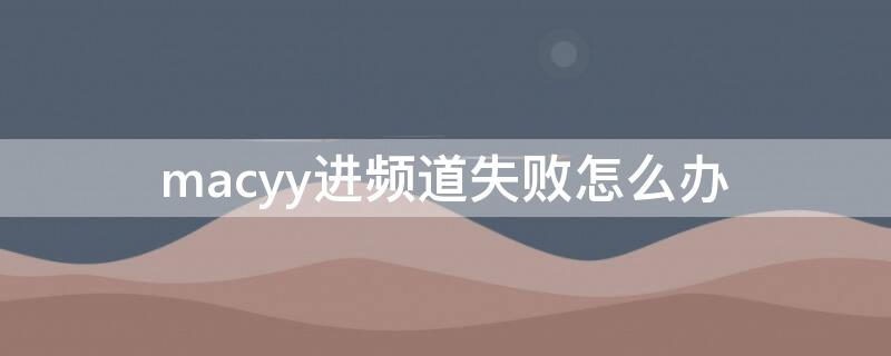 macyy进频道失败怎么办（yy显示进入频道失败）