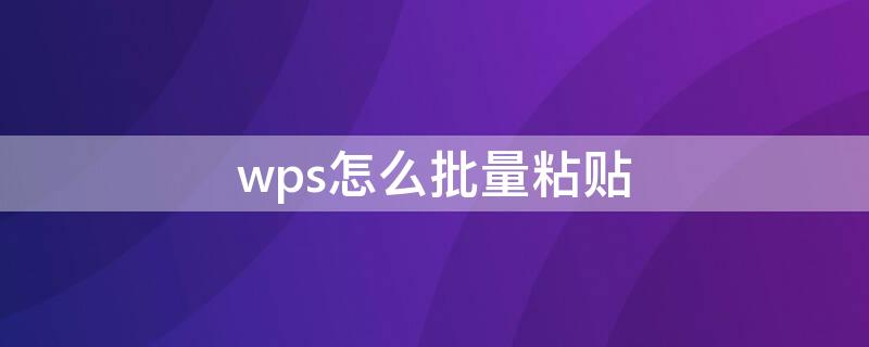 wps怎么批量粘贴 wps怎么批量复制粘贴