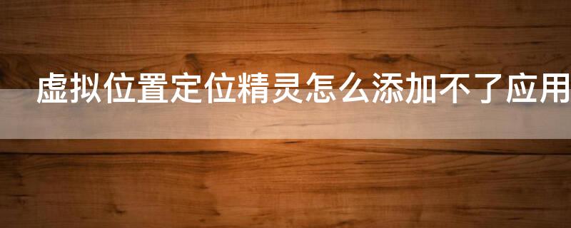 虚拟位置定位精灵怎么添加不了应用（虚拟位置定位精灵怎么添加不了应用软件）