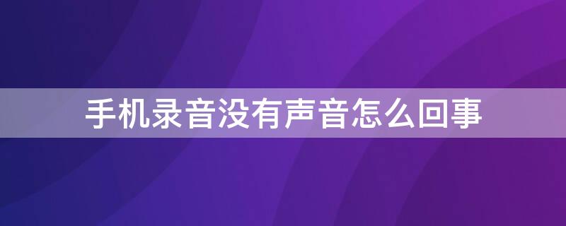 手机录音没有声音怎么回事（手机录音的时候没有声音怎么办）