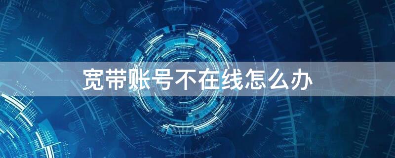 宽带账号不在线怎么办（宽带账号不在线解决方法）