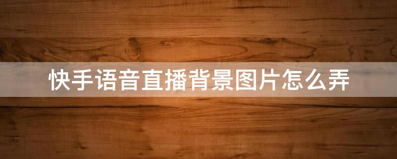 快手语音直播背景图片怎么弄（快手语音直播背景图片怎么弄出来）