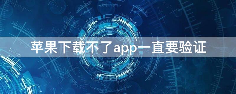 iPhone下载不了app一直要验证（苹果下载不了app需要验证怎么办）