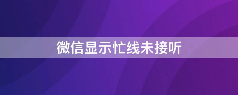 微信显示忙线未接听（微信显示忙线未接听是什么意思）