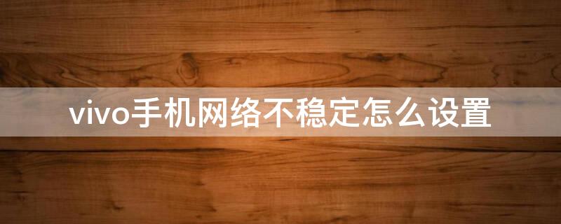 vivo手机网络不稳定怎么设置（vivo手机网络不好怎么改善）