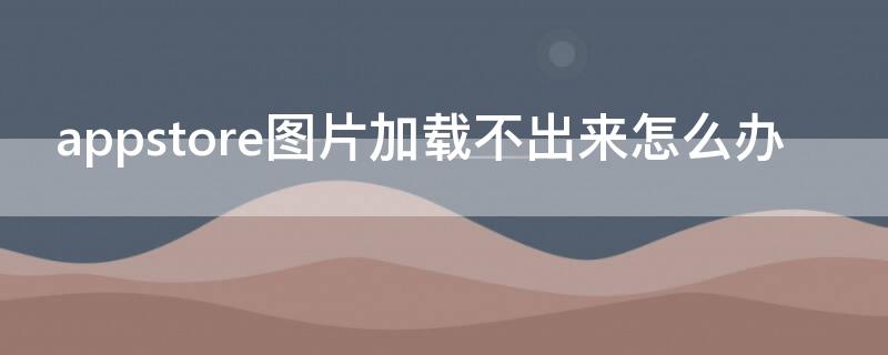 appstore图片加载不出来怎么办（apple store看不到图片）