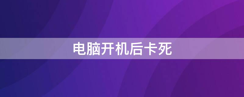 电脑开机后卡死（电脑开机后卡死动不了是什么情况）
