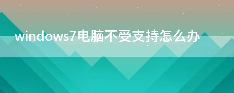 windows7电脑不受支持怎么办 windows 7电脑不受支持