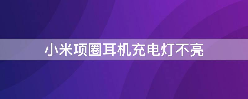小米项圈耳机充电灯不亮 小米项圈耳机充电时红灯不亮