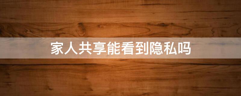 家人共享能看到隐私吗 华为云空间家人共享能看到隐私吗