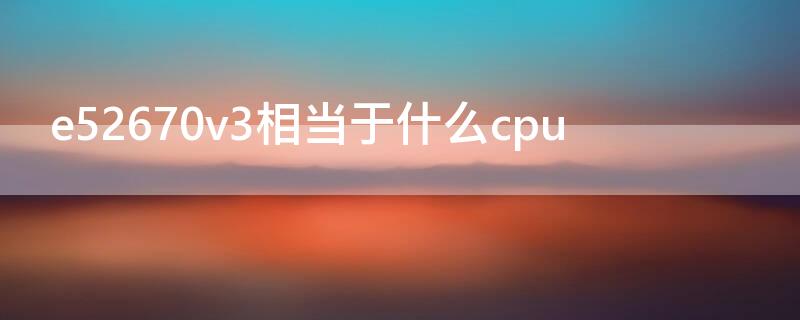e52670v3相当于什么cpu e52670v3相当于i几