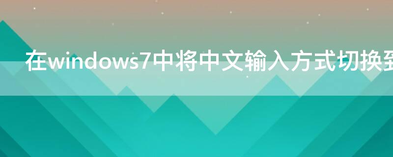 在windows7中将中文输入方式切换到英文（在windows7中将中文输入方式切换到英文输入法）