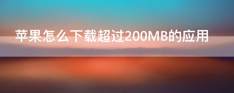 iPhone怎么下载超过200MB的应用 iphone下载应用超过200mb怎么办
