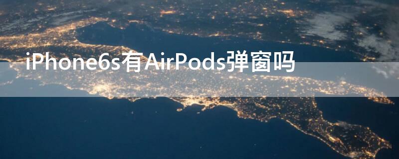 iPhone6s有AirPods弹窗吗 iphone6s用airpods有弹窗吗