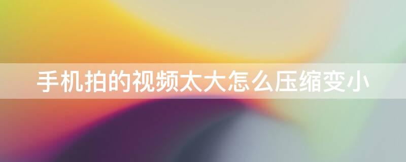 手机拍的视频太大怎么压缩变小（视频用手机怎么压缩变小）