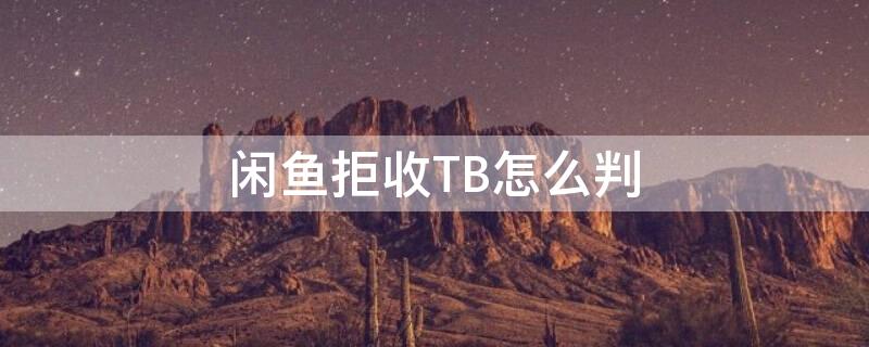 闲鱼拒收TB怎么判 闲鱼拒收tb怎么判决