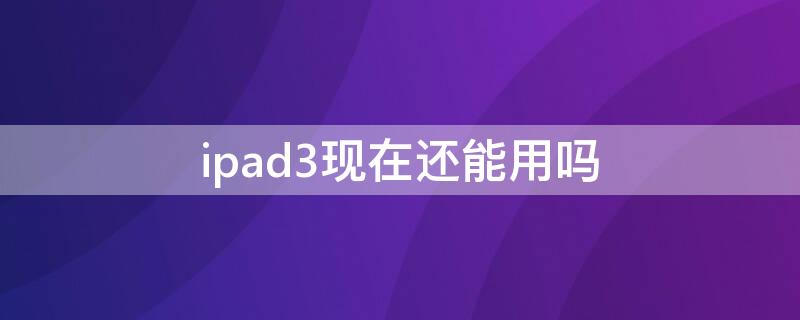 ipad3现在还能用吗（ipad3现在还能用吗支持手写笔吗）