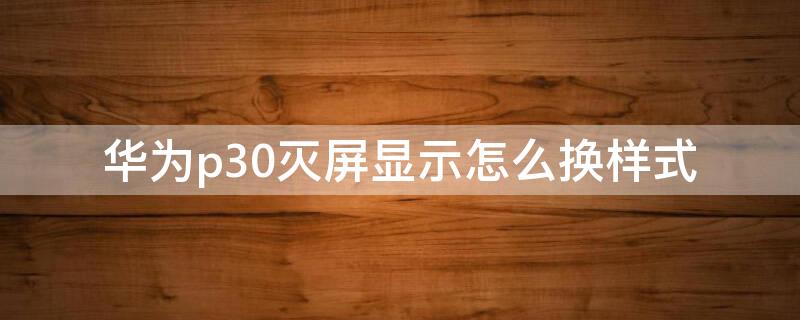 华为p30灭屏显示怎么换样式（华为p30灭屏显示怎么换样式了）