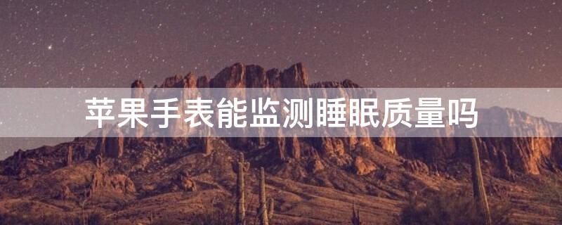 iPhone手表能监测睡眠质量吗（苹果手表能检测睡眠时间吗）
