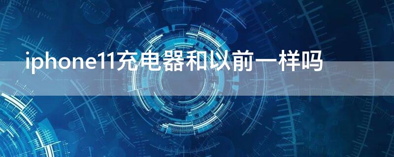 iPhone11充电器和以前一样吗（苹果11充电器和苹果其他手机一样吗）