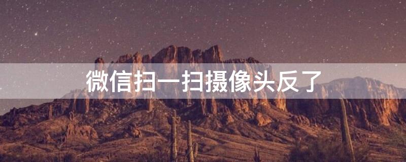 微信扫一扫摄像头反了（微信扫一扫摄像头反了怎么设置苹果）