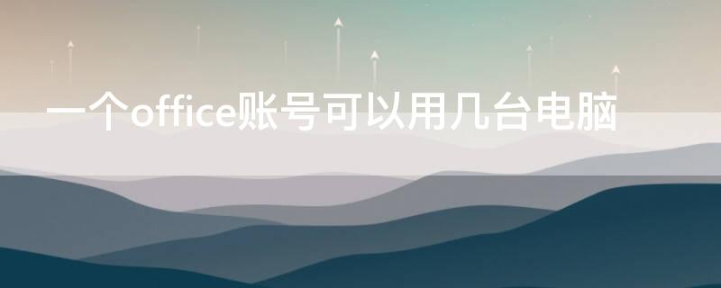 一个office账号可以用几台电脑 一个office账号可以用几台电脑