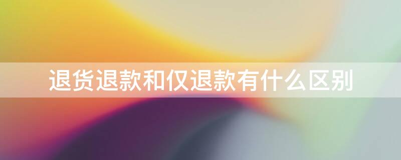 退货退款和仅退款有什么区别 退货退款和仅退款有什么区别呢