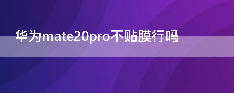 华为mate20pro不贴膜行吗 mate20 pro不贴膜