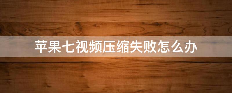 iPhone七视频压缩失败怎么办 苹果7视频压缩失败是什么原因