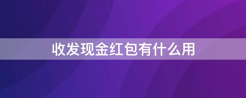 收发现金红包有什么用 收发现金红包有什么用处