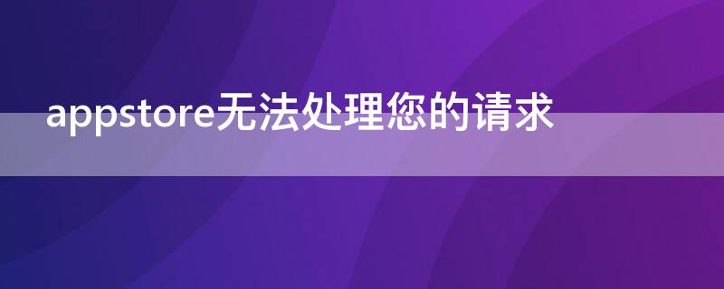 appstore无法处理您的请求（iphone store无法处理你的请求）