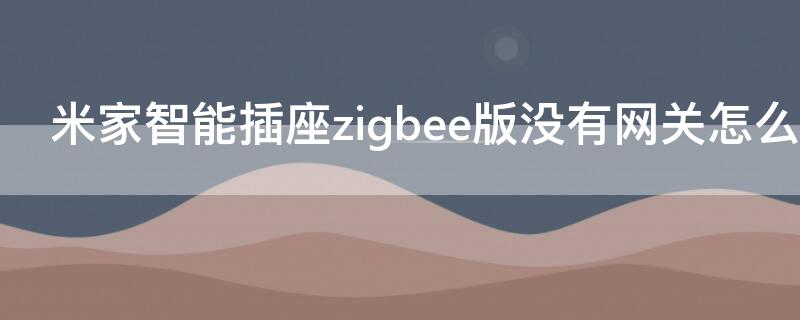 米家智能插座zigbee版没有网关怎么用（小米智能插座没有网关怎么办）