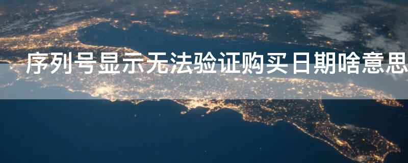 序列号显示无法验证购买日期啥意思 序列号显示购买日期未验证